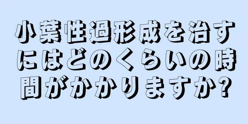 小葉性過形成を治すにはどのくらいの時間がかかりますか?
