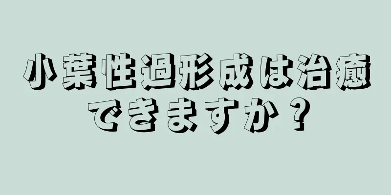 小葉性過形成は治癒できますか？