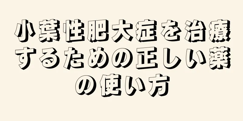 小葉性肥大症を治療するための正しい薬の使い方