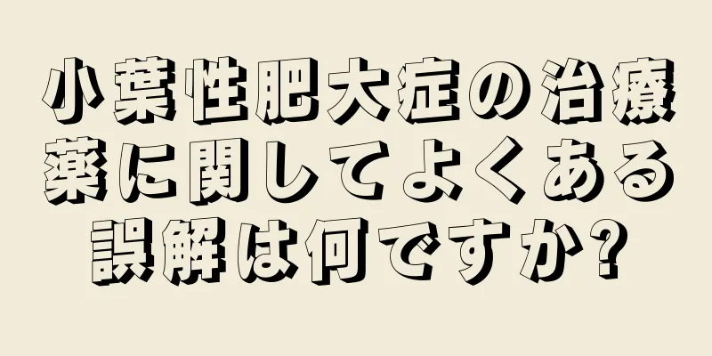 小葉性肥大症の治療薬に関してよくある誤解は何ですか?
