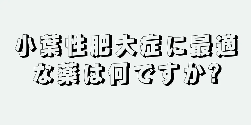 小葉性肥大症に最適な薬は何ですか?