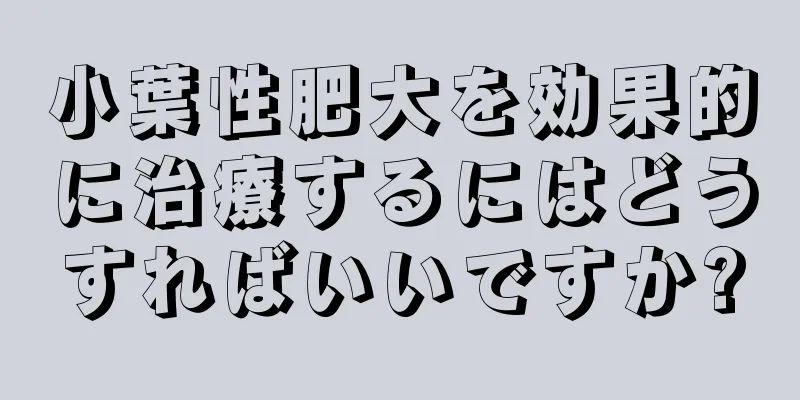 小葉性肥大を効果的に治療するにはどうすればいいですか?