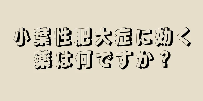 小葉性肥大症に効く薬は何ですか？
