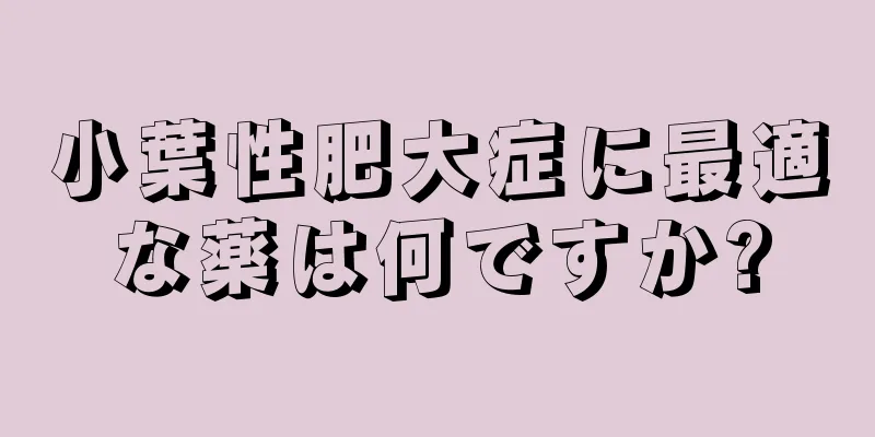 小葉性肥大症に最適な薬は何ですか?