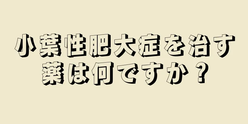 小葉性肥大症を治す薬は何ですか？