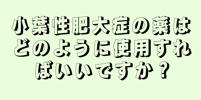 小葉性肥大症の薬はどのように使用すればいいですか？