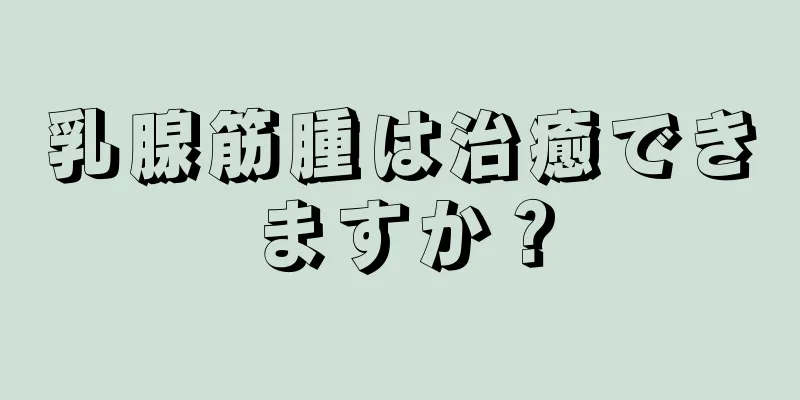 乳腺筋腫は治癒できますか？