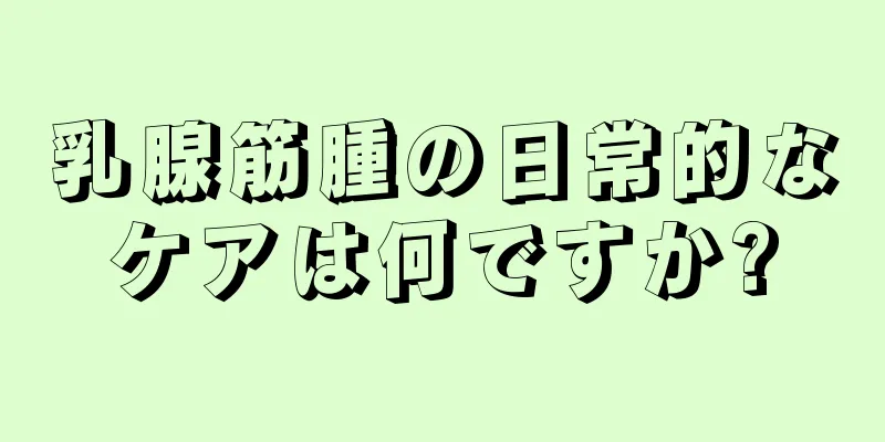 乳腺筋腫の日常的なケアは何ですか?