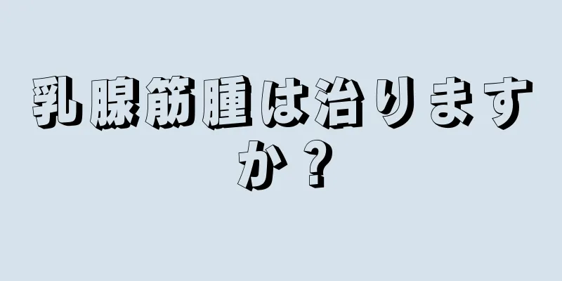 乳腺筋腫は治りますか？