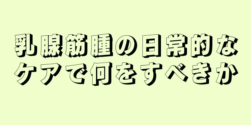 乳腺筋腫の日常的なケアで何をすべきか