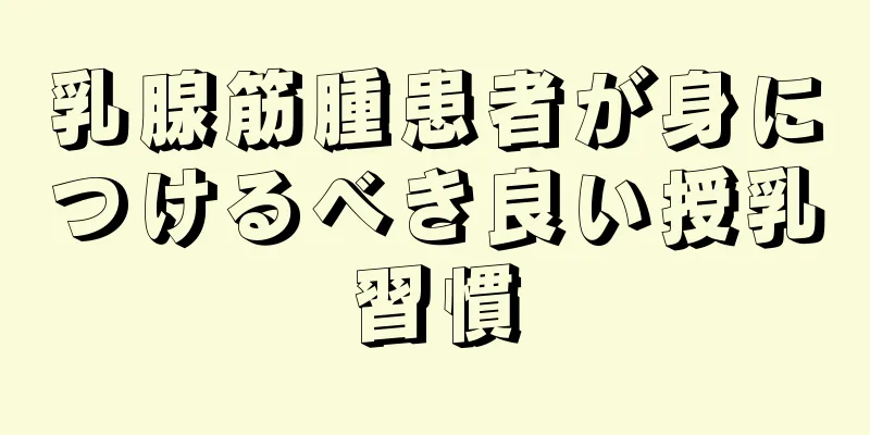乳腺筋腫患者が身につけるべき良い授乳習慣