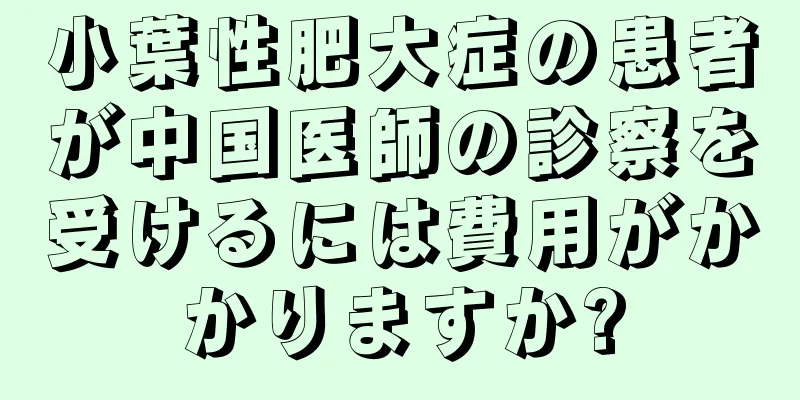 小葉性肥大症の患者が中国医師の診察を受けるには費用がかかりますか?