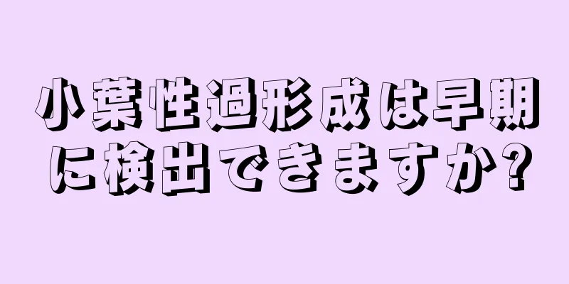 小葉性過形成は早期に検出できますか?