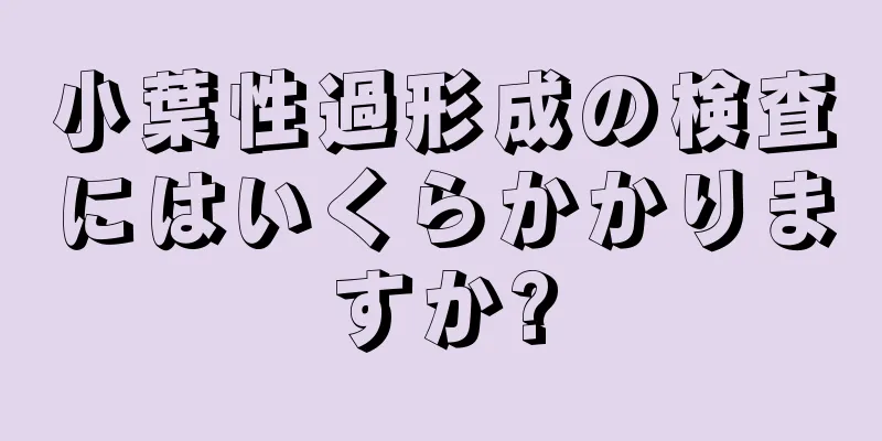 小葉性過形成の検査にはいくらかかりますか?