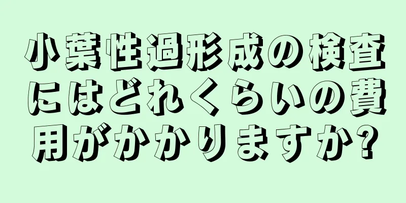 小葉性過形成の検査にはどれくらいの費用がかかりますか?