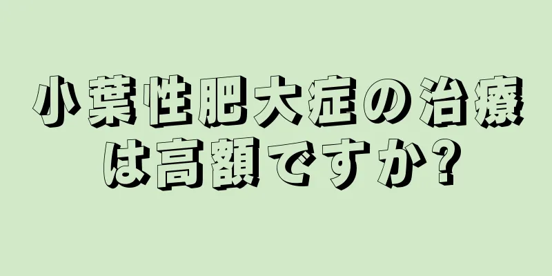 小葉性肥大症の治療は高額ですか?