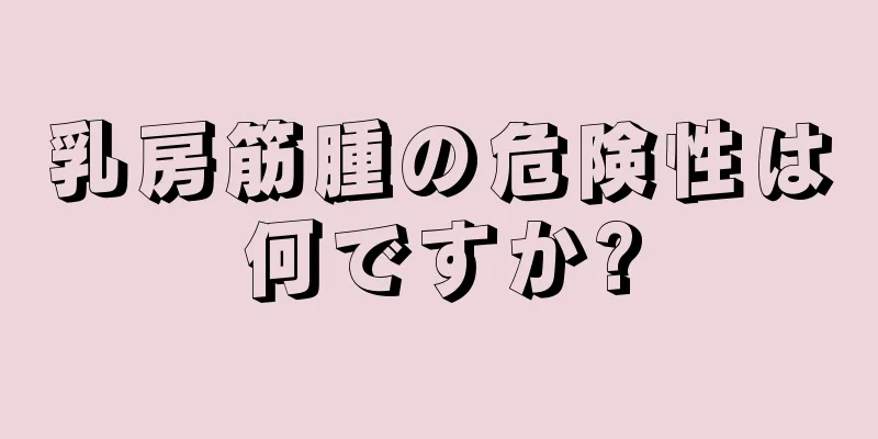 乳房筋腫の危険性は何ですか?