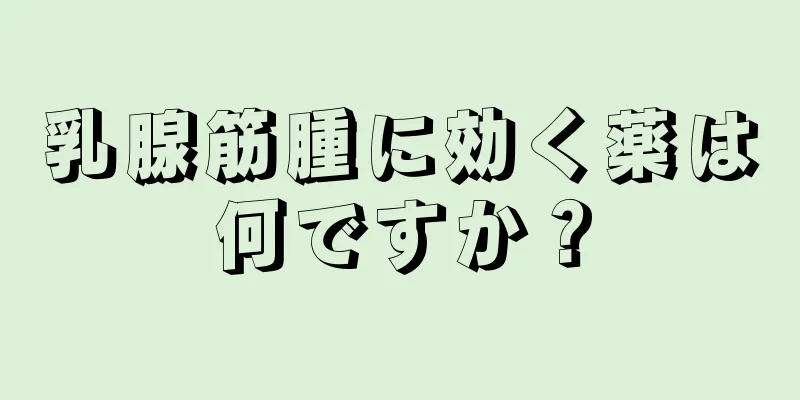 乳腺筋腫に効く薬は何ですか？