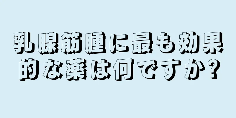 乳腺筋腫に最も効果的な薬は何ですか?