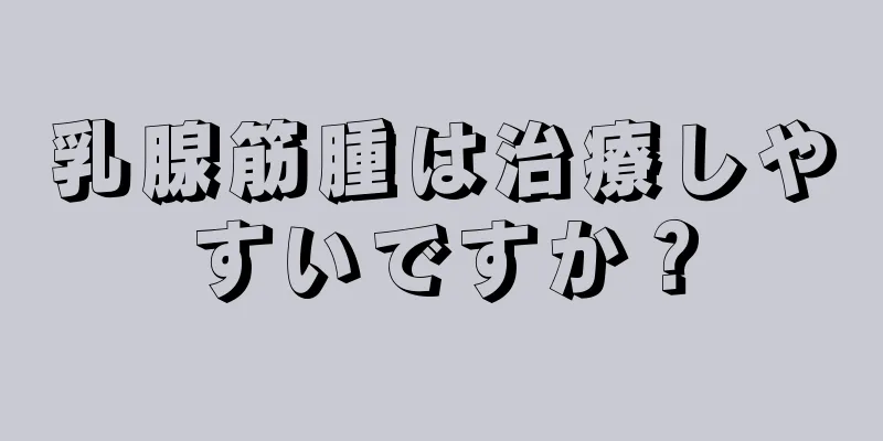 乳腺筋腫は治療しやすいですか？