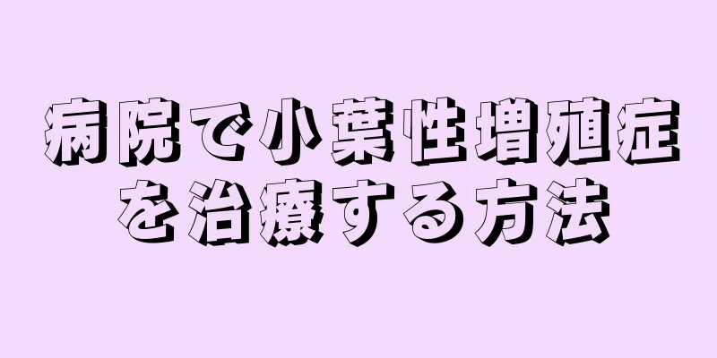 病院で小葉性増殖症を治療する方法
