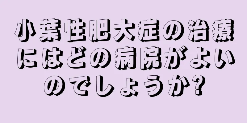 小葉性肥大症の治療にはどの病院がよいのでしょうか?
