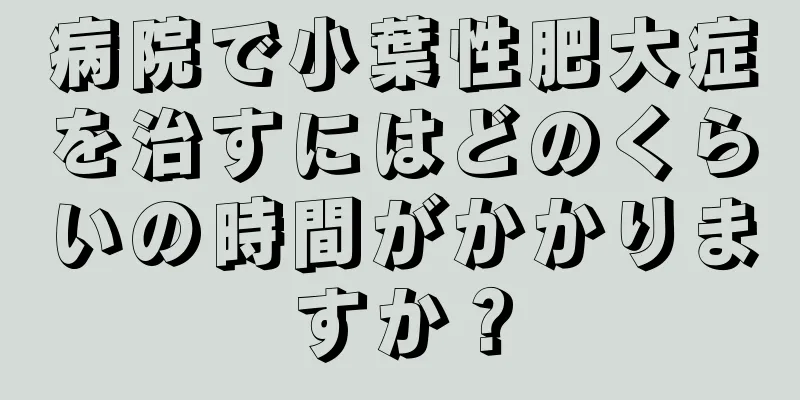 病院で小葉性肥大症を治すにはどのくらいの時間がかかりますか？