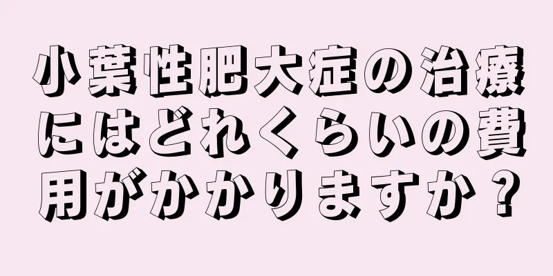 小葉性肥大症の治療にはどれくらいの費用がかかりますか？