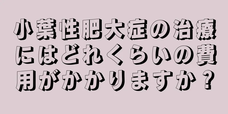 小葉性肥大症の治療にはどれくらいの費用がかかりますか？