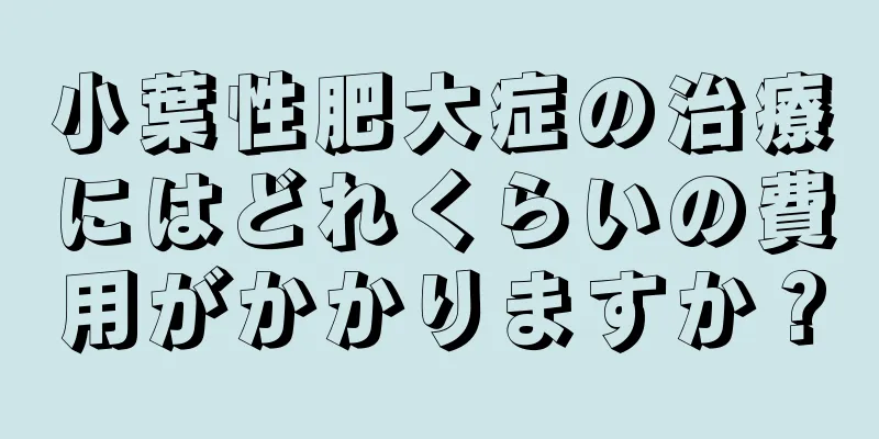 小葉性肥大症の治療にはどれくらいの費用がかかりますか？