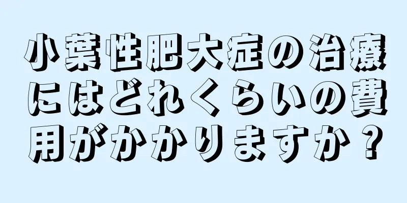 小葉性肥大症の治療にはどれくらいの費用がかかりますか？