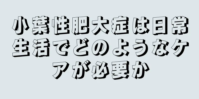 小葉性肥大症は日常生活でどのようなケアが必要か