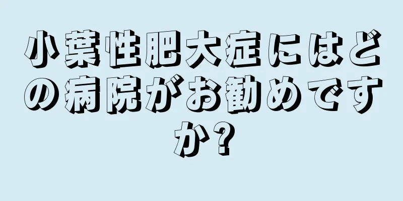 小葉性肥大症にはどの病院がお勧めですか?