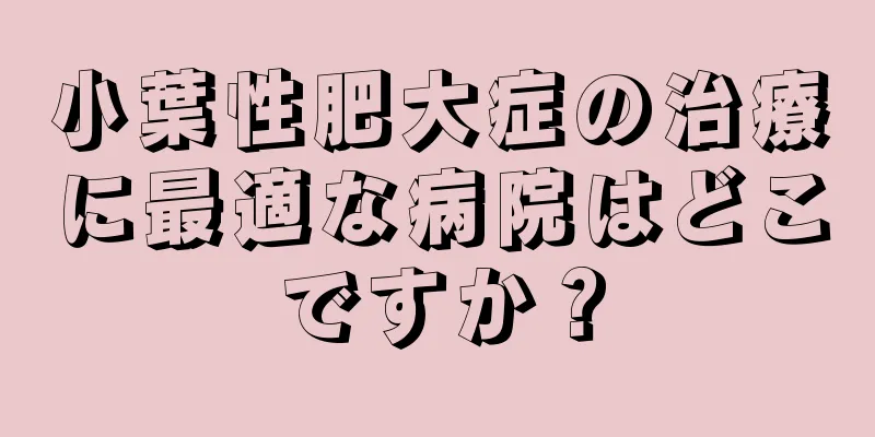 小葉性肥大症の治療に最適な病院はどこですか？