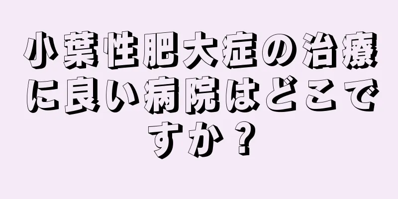 小葉性肥大症の治療に良い病院はどこですか？