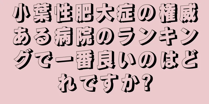 小葉性肥大症の権威ある病院のランキングで一番良いのはどれですか?