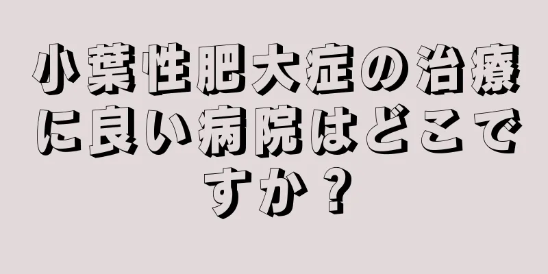 小葉性肥大症の治療に良い病院はどこですか？