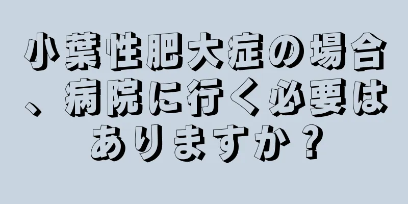 小葉性肥大症の場合、病院に行く必要はありますか？