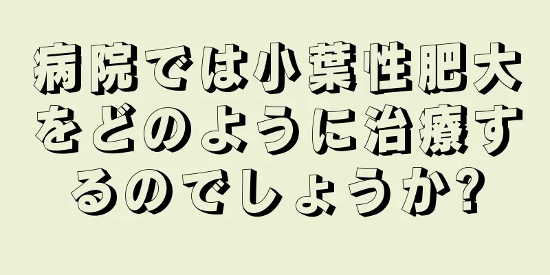 病院では小葉性肥大をどのように治療するのでしょうか?