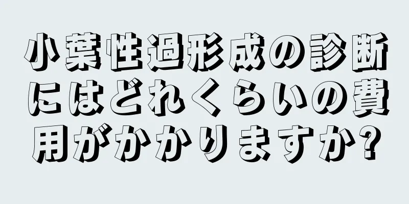 小葉性過形成の診断にはどれくらいの費用がかかりますか?