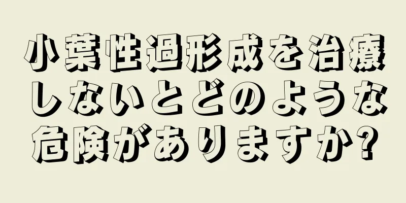 小葉性過形成を治療しないとどのような危険がありますか?