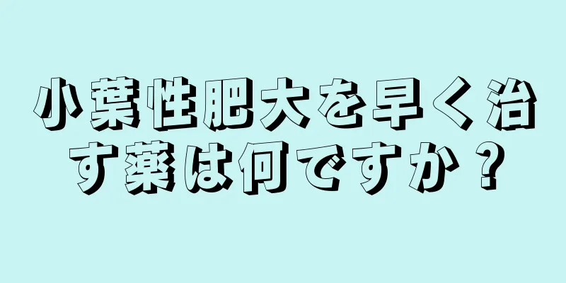 小葉性肥大を早く治す薬は何ですか？