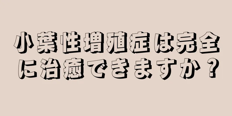 小葉性増殖症は完全に治癒できますか？