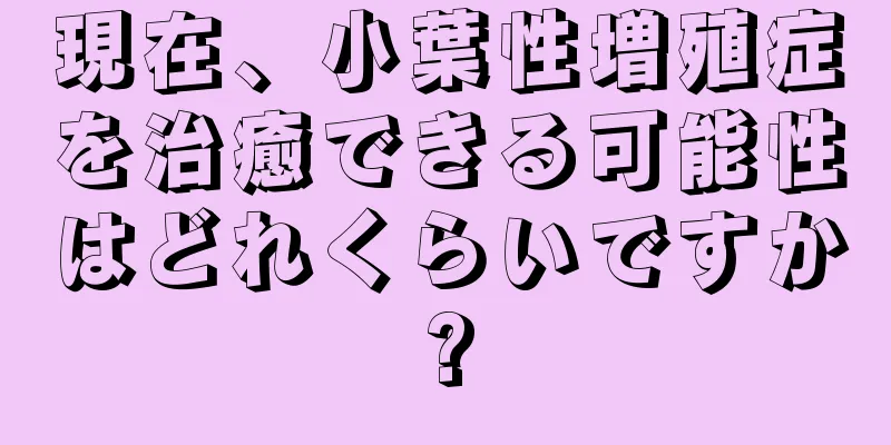 現在、小葉性増殖症を治癒できる可能性はどれくらいですか?