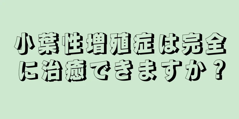 小葉性増殖症は完全に治癒できますか？