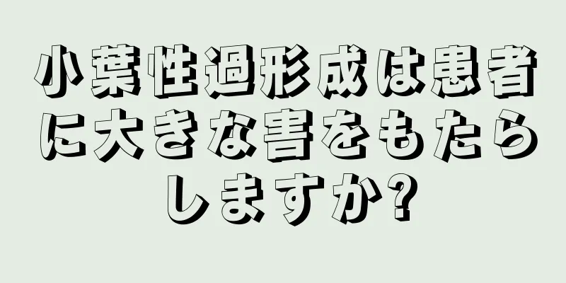 小葉性過形成は患者に大きな害をもたらしますか?
