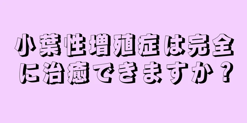 小葉性増殖症は完全に治癒できますか？