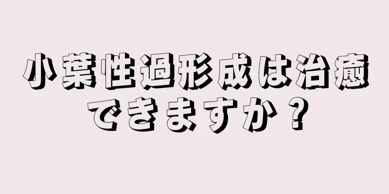 小葉性過形成は治癒できますか？