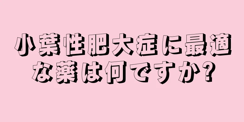 小葉性肥大症に最適な薬は何ですか?