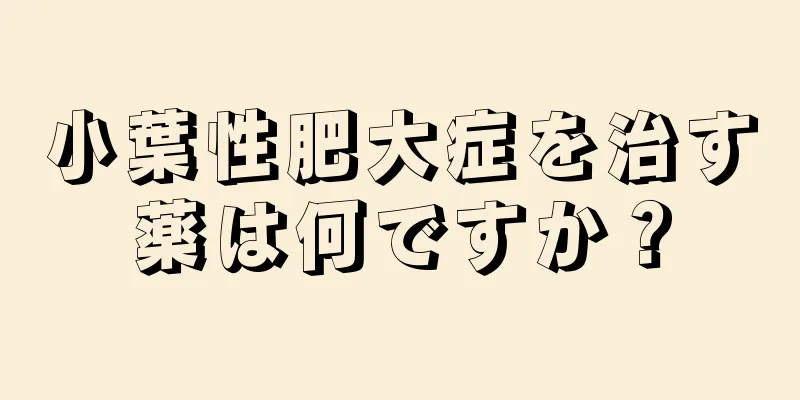 小葉性肥大症を治す薬は何ですか？